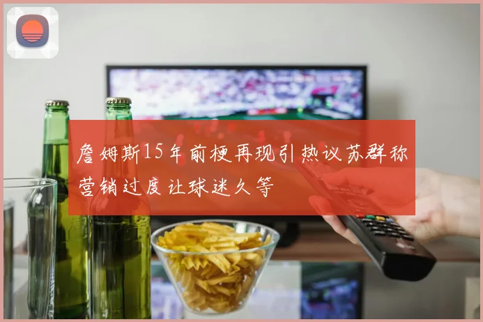 詹姆斯15年前梗再现引热议苏群称营销过度让球迷久等