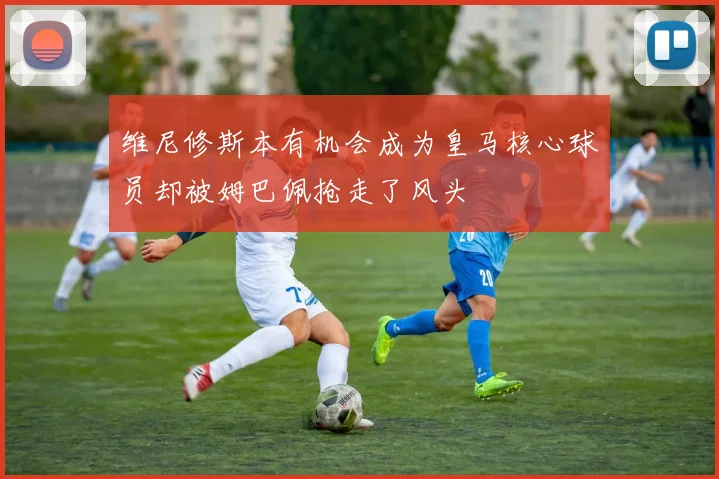 维尼修斯本有机会成为皇马核心球员却被姆巴佩抢走了风头