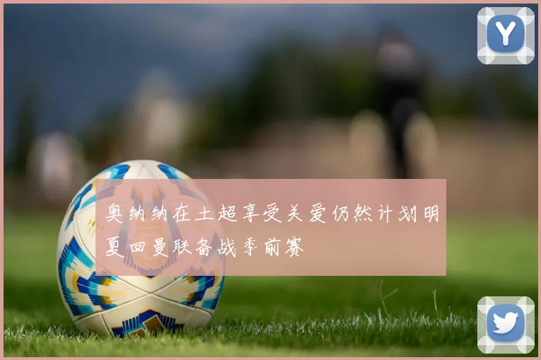 奥纳纳在土超享受关爱仍然计划明夏回曼联备战季前赛