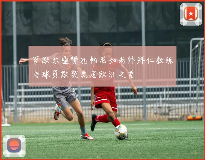 萨默尔盛赞孔帕尼如老帅拜仁教练与球员默契度居欧洲之首