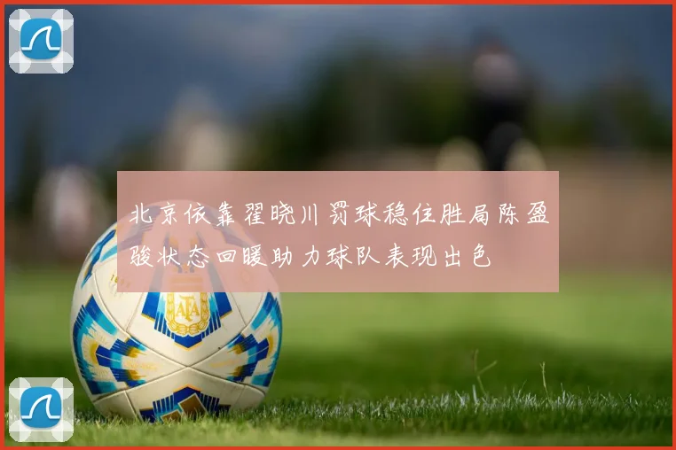 北京依靠翟晓川罚球稳住胜局陈盈骏状态回暖助力球队表现出色