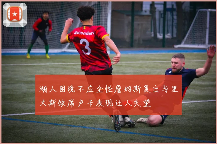 湖人困境不应全怪詹姆斯复出与里夫斯缺席卢卡表现让人失望