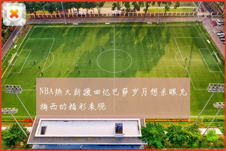 NBA热火新援回忆巴萨岁月想亲眼见梅西的精彩表现
