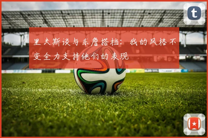 里夫斯谈与东詹搭档：我的风格不变全力支持他们的表现