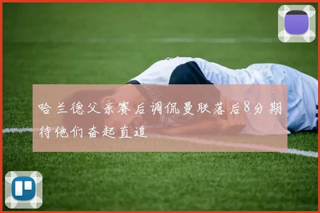 哈兰德父亲赛后调侃曼联落后8分期待他们奋起直追
