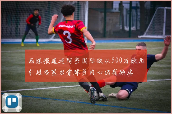 西媒报道迈阿密国际欲以500万欧元引进洛塞尔索球员内心仍有顾虑