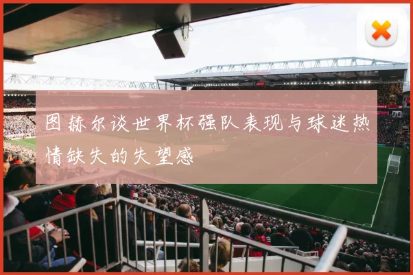 图赫尔谈世界杯强队表现与球迷热情缺失的失望感
