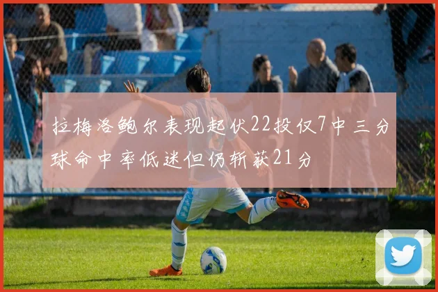 拉梅洛鲍尔表现起伏22投仅7中三分球命中率低迷但仍斩获21分