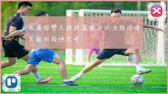 浓眉称赞文班投篮能力认为防守者只能祈祷他失手