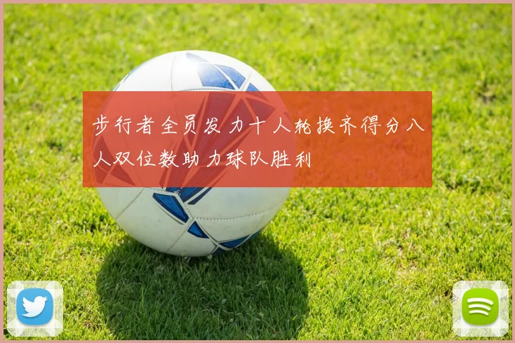 步行者全员发力十人轮换齐得分八人双位数助力球队胜利