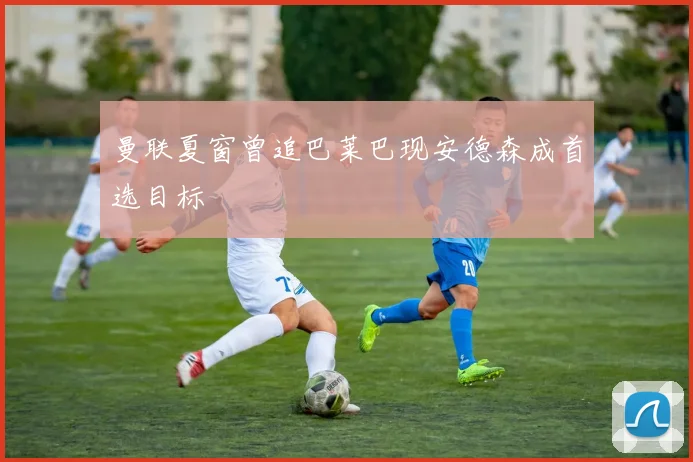 曼联夏窗曾追巴莱巴现安德森成首选目标