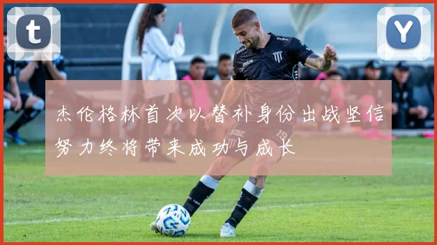 杰伦格林首次以替补身份出战坚信努力终将带来成功与成长