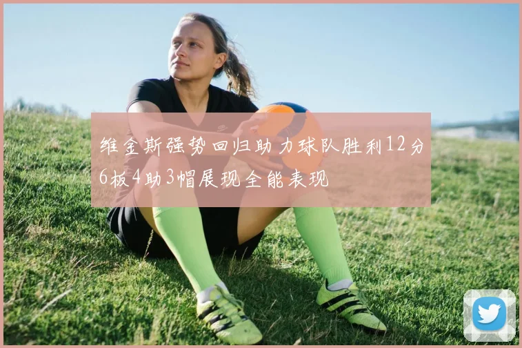 维金斯强势回归助力球队胜利12分6板4助3帽展现全能表现