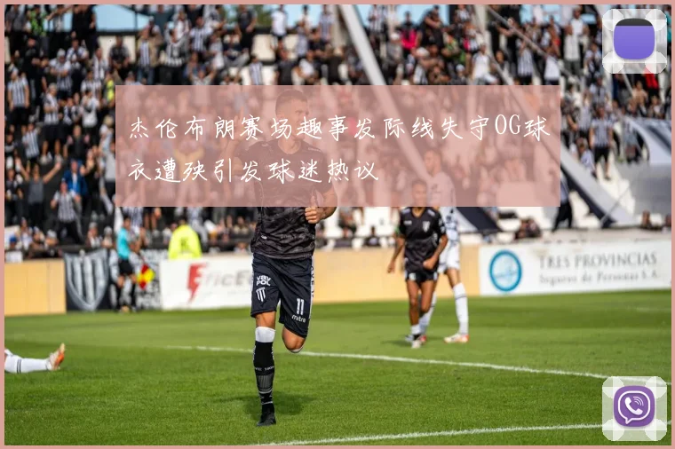 杰伦布朗赛场趣事发际线失守OG球衣遭殃引发球迷热议