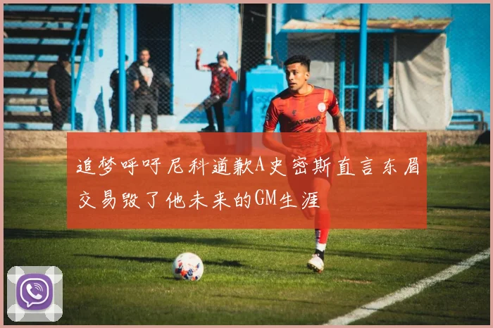 追梦呼吁尼科道歉A史密斯直言东眉交易毁了他未来的GM生涯