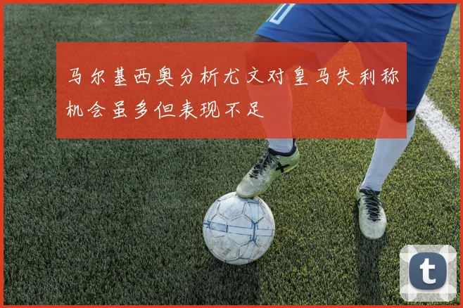 马尔基西奥分析尤文对皇马失利称机会虽多但表现不足