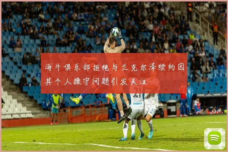 海牛俱乐部拒绝与兰克尔泽续约因其个人操守问题引发关注