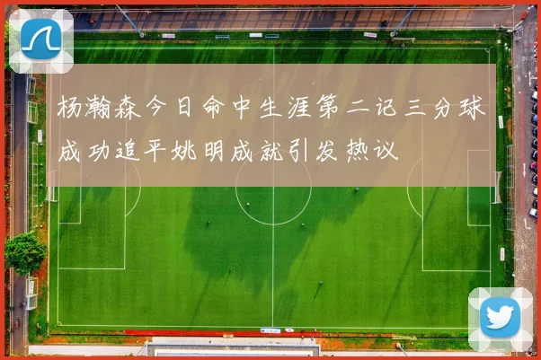 杨瀚森今日命中生涯第二记三分球成功追平姚明成就引发热议