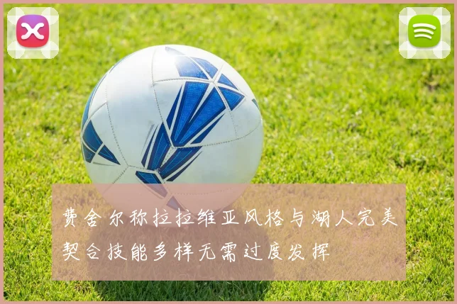 费舍尔称拉拉维亚风格与湖人完美契合技能多样无需过度发挥