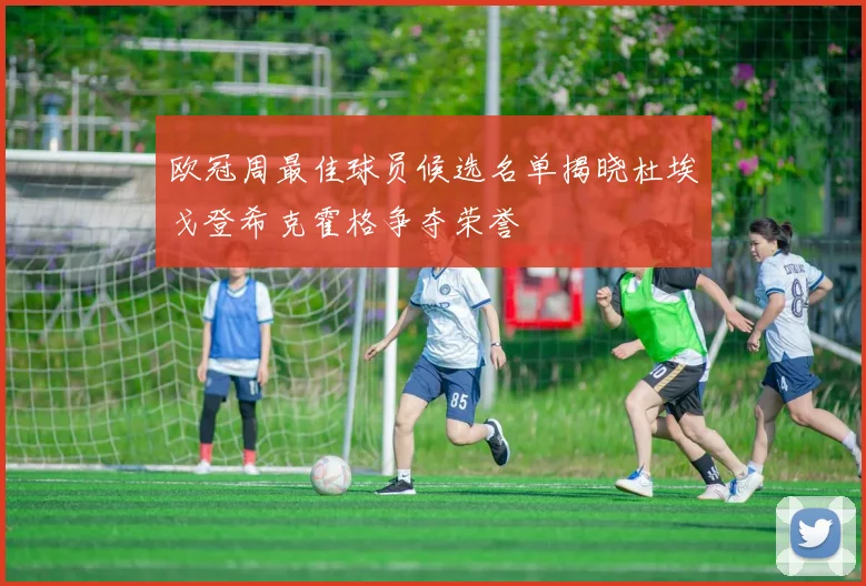 欧冠周最佳球员候选名单揭晓杜埃戈登希克霍格争夺荣誉