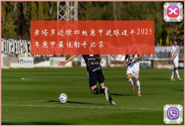 劳塔罗连续四轮意甲进球追平2025年意甲最佳射手记录