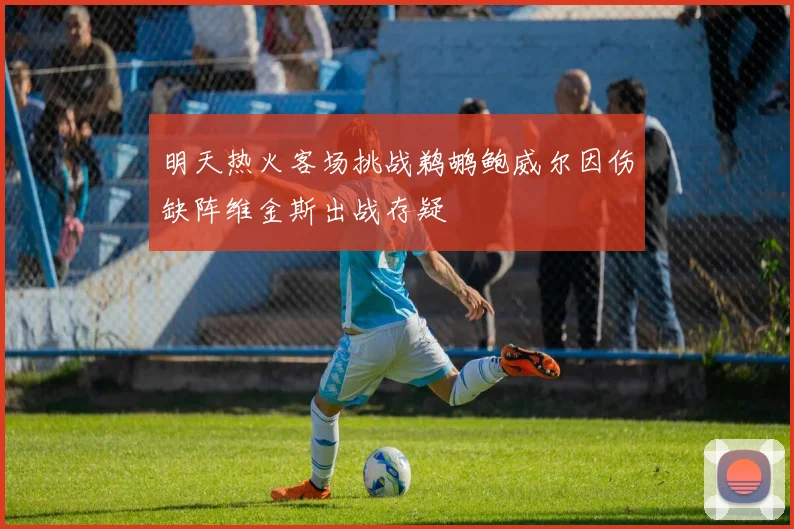 明天热火客场挑战鹈鹕鲍威尔因伤缺阵维金斯出战存疑
