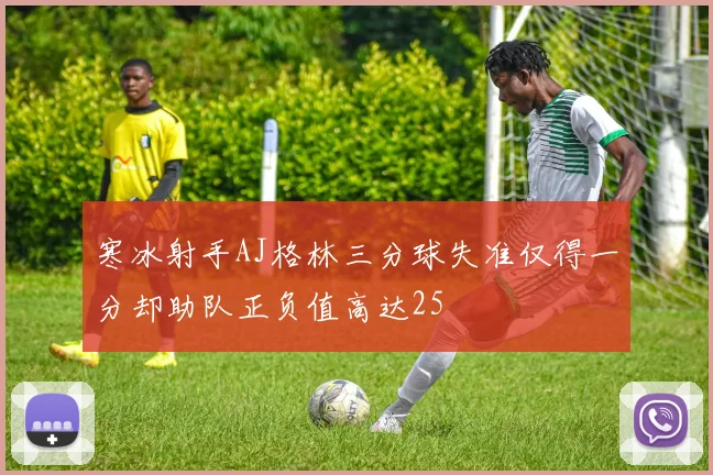 寒冰射手AJ格林三分球失准仅得一分却助队正负值高达25