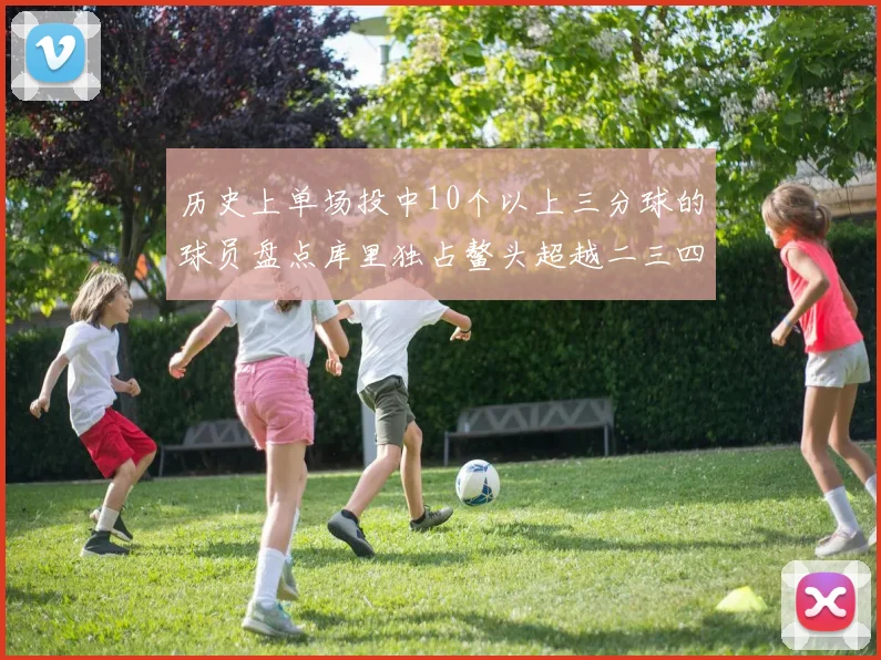 历史上单场投中10个以上三分球的球员盘点库里独占鳌头超越二三四名总和
