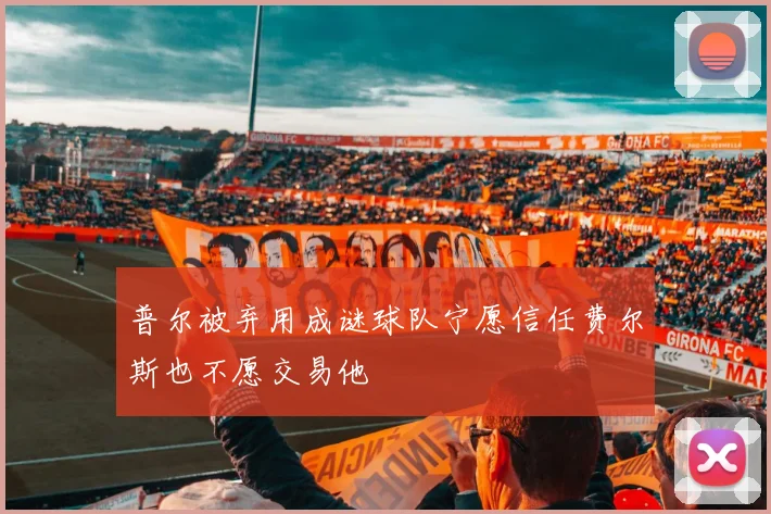 普尔被弃用成谜球队宁愿信任费尔斯也不愿交易他