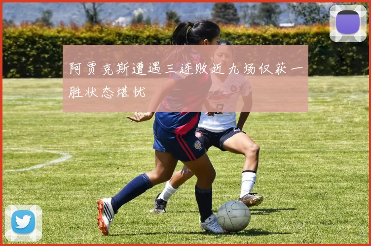 阿贾克斯遭遇三连败近九场仅获一胜状态堪忧
